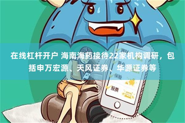 在线杠杆开户 海南海药接待22家机构调研，包括申万宏源、天风证券、华源证券等