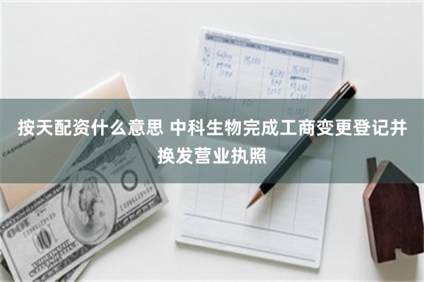 按天配资什么意思 中科生物完成工商变更登记并换发营业执照