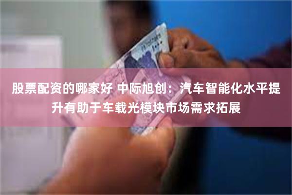 股票配资的哪家好 中际旭创：汽车智能化水平提升有助于车载光模块市场需求拓展