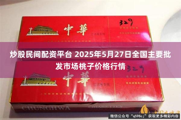 炒股民间配资平台 2025年5月27日全国主要批发市场桃子价格行情
