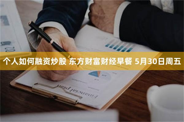 个人如何融资炒股 东方财富财经早餐 5月30日周五