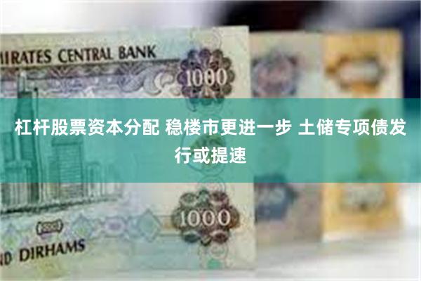 杠杆股票资本分配 稳楼市更进一步 土储专项债发行或提速