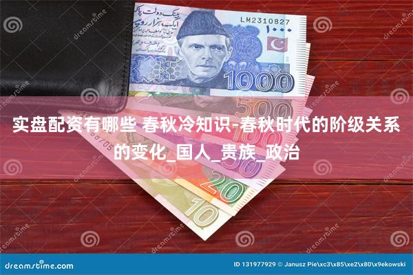 实盘配资有哪些 春秋冷知识-春秋时代的阶级关系的变化_国人_贵族_政治