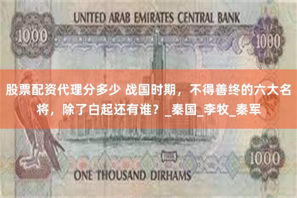 股票配资代理分多少 战国时期，不得善终的六大名将，除了白起还有谁？_秦国_李牧_秦军