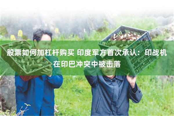 股票如何加杠杆购买 印度军方首次承认：印战机在印巴冲突中被击落