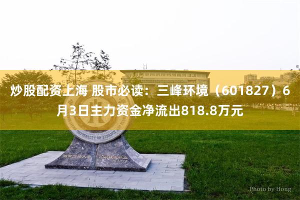 炒股配资上海 股市必读：三峰环境（601827）6月3日主力资金净流出818.8万元