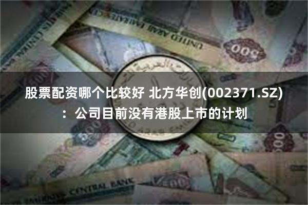 股票配资哪个比较好 北方华创(002371.SZ)：公司目前没有港股上市的计划