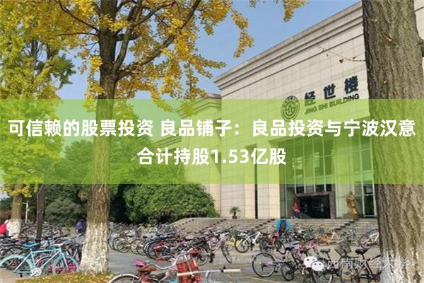 可信赖的股票投资 良品铺子：良品投资与宁波汉意合计持股1.53亿股