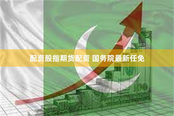 配资股指期货配资 国务院最新任免