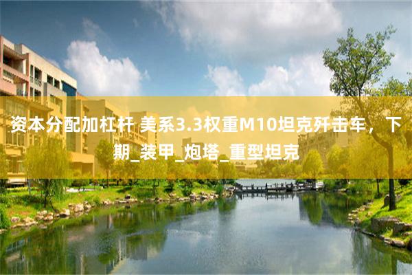 资本分配加杠杆 美系3.3权重M10坦克歼击车，下期_装甲_炮塔_重型坦克