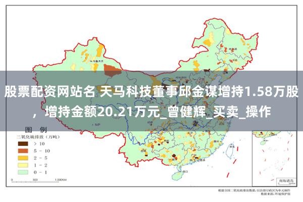 股票配资网站名 天马科技董事邱金谋增持1.58万股，增持金额20.21万元_曾健辉_买卖_操作