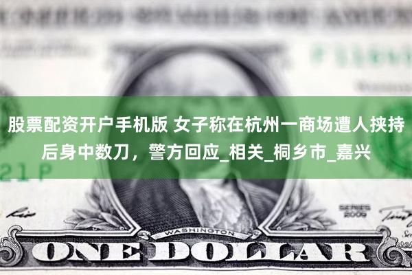 股票配资开户手机版 女子称在杭州一商场遭人挟持后身中数刀，警方回应_相关_桐乡市_嘉兴