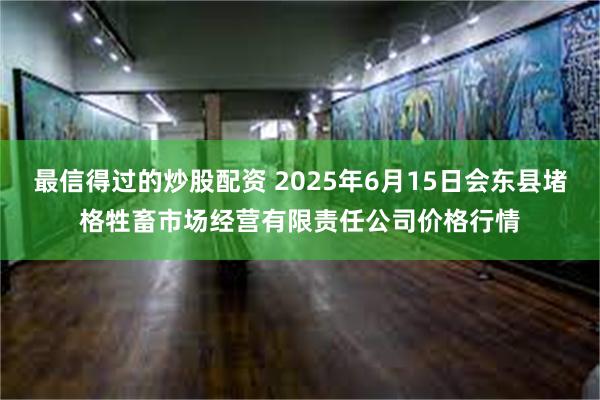最信得过的炒股配资 2025年6月15日会东县堵格牲畜市场经营有限责任公司价格行情