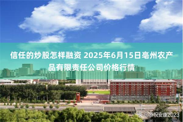 信任的炒股怎样融资 2025年6月15日亳州农产品有限责任公司价格行情