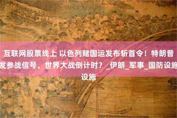 互联网股票线上 以色列赌国运发布斩首令！特朗普发参战信号，世界大战倒计时？_伊朗_军事_国防设施