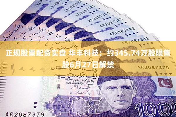 正规股票配资实盘 华丰科技：约345.74万股限售股6月27日解禁