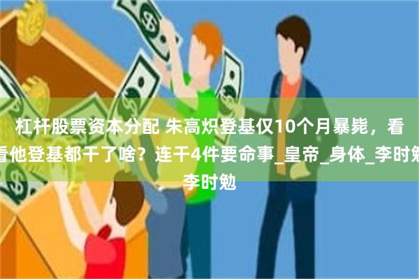 杠杆股票资本分配 朱高炽登基仅10个月暴毙，看看他登基都干了啥？连干4件要命事_皇帝_身体_李时勉