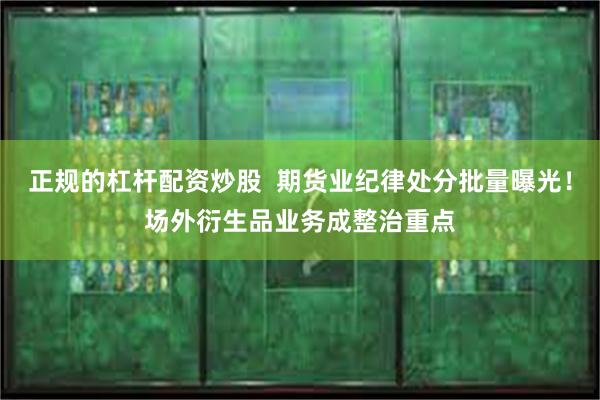 正规的杠杆配资炒股  期货业纪律处分批量曝光！场外衍生品业务成整治重点