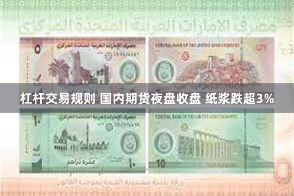 杠杆交易规则 国内期货夜盘收盘 纸浆跌超3%