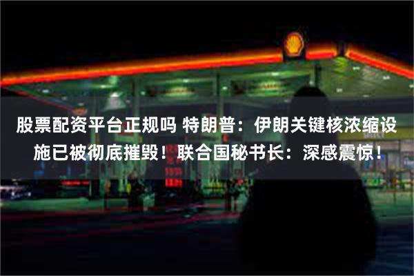 股票配资平台正规吗 特朗普：伊朗关键核浓缩设施已被彻底摧毁！联合国秘书长：深感震惊！