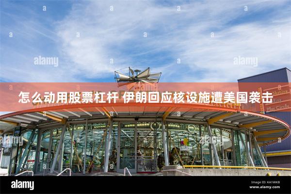 怎么动用股票杠杆 伊朗回应核设施遭美国袭击