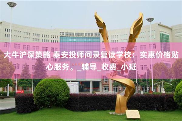 大牛沪深策略 泰安投师问录复读学校：实惠价格贴心服务。_辅导_收费_小班