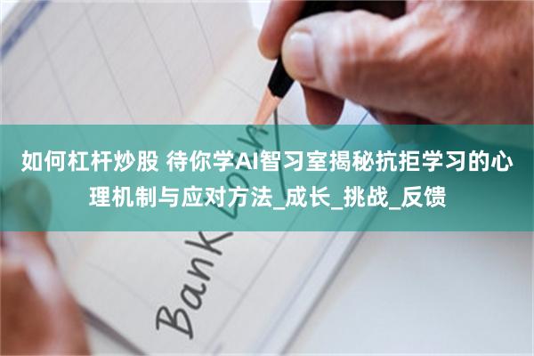 如何杠杆炒股 待你学AI智习室揭秘抗拒学习的心理机制与应对方法_成长_挑战_反馈