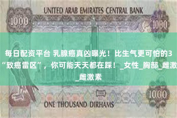 每日配资平台 乳腺癌真凶曝光！比生气更可怕的3大“致癌雷区”，你可能天天都在踩！_女性_胸部_雌激素
