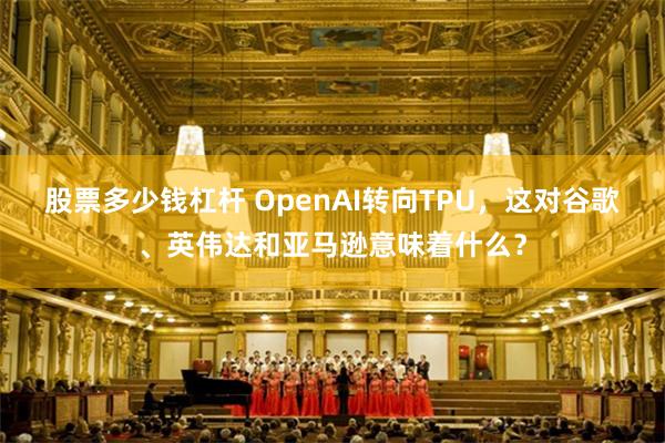 股票多少钱杠杆 OpenAI转向TPU，这对谷歌、英伟达和亚马逊意味着什么？