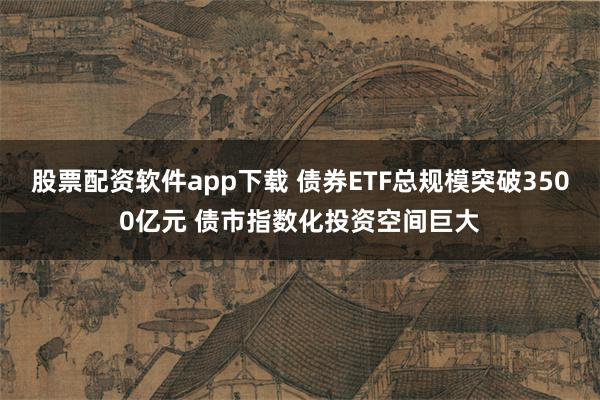 股票配资软件app下载 债券ETF总规模突破3500亿元 债市指数化投资空间巨大