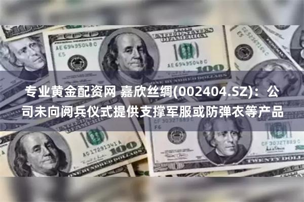 专业黄金配资网 嘉欣丝绸(002404.SZ)：公司未向阅兵仪式提供支撑军服或防弹衣等产品