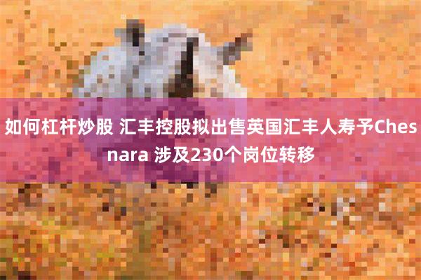 如何杠杆炒股 汇丰控股拟出售英国汇丰人寿予Chesnara 涉及230个岗位转移