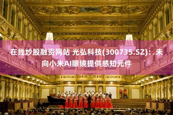 在线炒股融资网站 光弘科技(300735.SZ)：未向小米AI眼镜提供感知元件